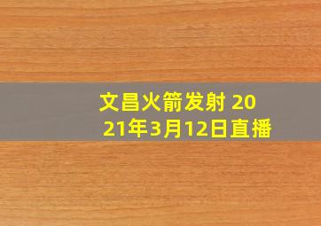 文昌火箭发射 2021年3月12日直播